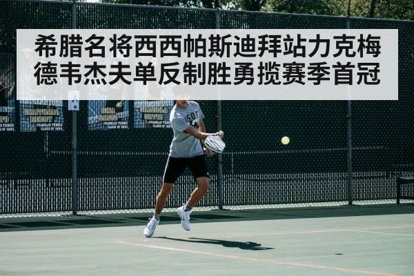 希腊名将西西帕斯迪拜站力克梅德韦杰夫单反制胜勇揽赛季首冠