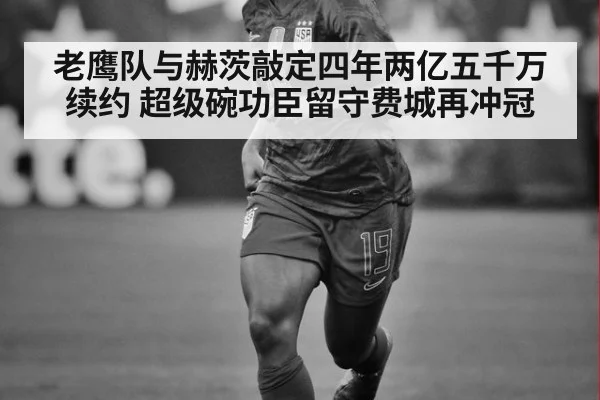 老鹰队与赫茨敲定四年两亿五千万续约 超级碗功臣留守费城再冲冠