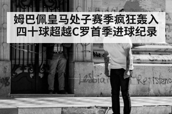 姆巴佩皇马处子赛季疯狂轰入四十球超越C罗首季进球纪录